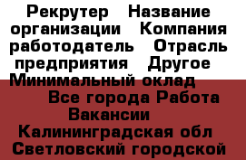 Рекрутер › Название организации ­ Компания-работодатель › Отрасль предприятия ­ Другое › Минимальный оклад ­ 22 000 - Все города Работа » Вакансии   . Калининградская обл.,Светловский городской округ 